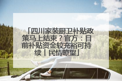 四川家装厨卫补贴政策马上结束？官方：目前补贴资金较充裕可持续丨民情瞭望