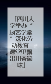 四川大学举办“厨艺学堂”深化劳动教育 课堂里飘出川香蜀味