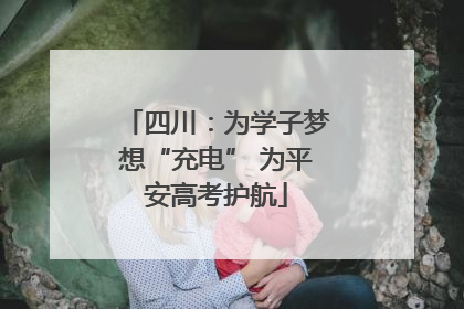 四川：为学子梦想“充电” 为平安高考护航
