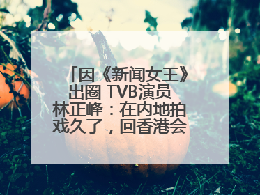 因《新闻女王》出圈 TVB演员林正峰：在内地拍戏久了，回香港会“切换”不过来