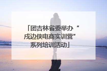 团吉林省委举办“戍边侠电商实训营”系列培训活动