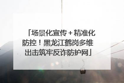场景化宣传＋精准化防控！黑龙江鹤岗多维出击筑牢反诈防护网