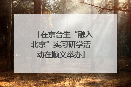 在京台生“融入北京”实习研学活动在顺义举办