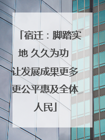 宿迁：脚踏实地 久久为功 让发展成果更多更公平惠及全体人民