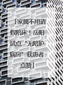 家属不用请假陪床！岳阳试点“无陪护病房”获患者点赞