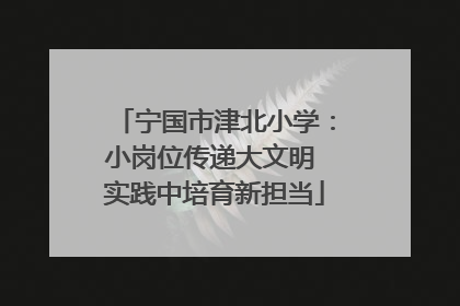 宁国市津北小学：小岗位传递大文明 实践中培育新担当