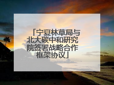 宁夏林草局与北大碳中和研究院签署战略合作框架协议