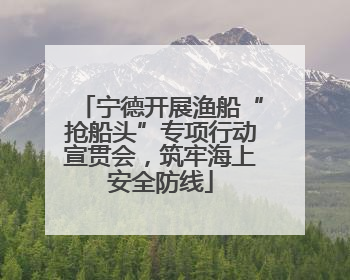 宁德开展渔船“抢船头”专项行动宣贯会，筑牢海上安全防线