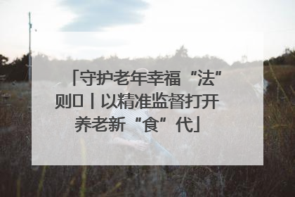 守护老年幸福“法”则⑮丨以精准监督打开养老新“食”代