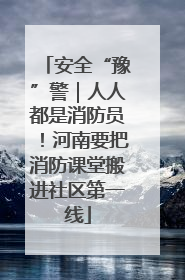 安全“豫”警｜人人都是消防员！河南要把消防课堂搬进社区第一线