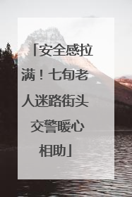 安全感拉满！七旬老人迷路街头 交警暖心相助