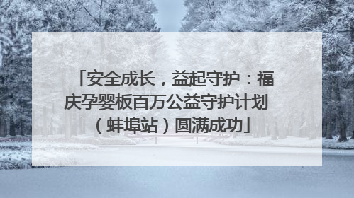 安全成长，益起守护：福庆孕婴板百万公益守护计划（蚌埠站）圆满成功