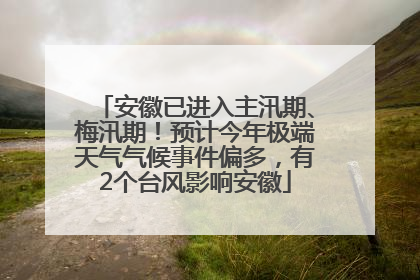 安徽已进入主汛期、梅汛期！预计今年极端天气气候事件偏多，有2个台风影响安徽