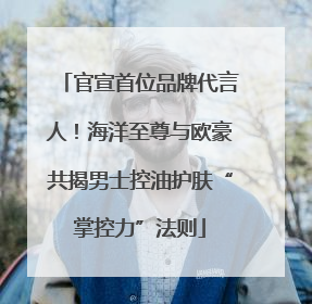 官宣首位品牌代言人！海洋至尊与欧豪共揭男士控油护肤“掌控力”法则