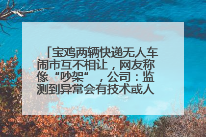 宝鸡两辆快递无人车闹市互不相让，网友称像“吵架”，公司：监测到异常会有技术或人为干预处置