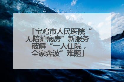 宝鸡市人民医院“无陪护病房”新服务 破解“一人住院，全家奔波”难题