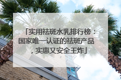 实用祛斑水乳排行榜：国家唯一认证的祛斑产品，实惠又安全王炸