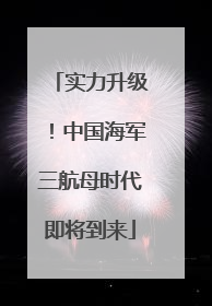 实力升级！中国海军三航母时代即将到来