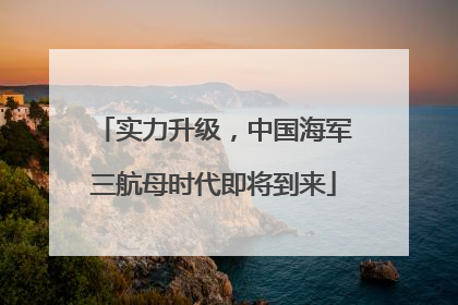 实力升级，中国海军三航母时代即将到来