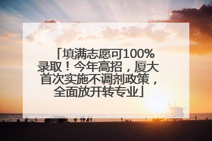填满志愿可100%录取！今年高招，厦大首次实施不调剂政策，全面放开转专业