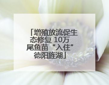 增殖放流促生态修复 10万尾鱼苗“入住”德阳旌湖