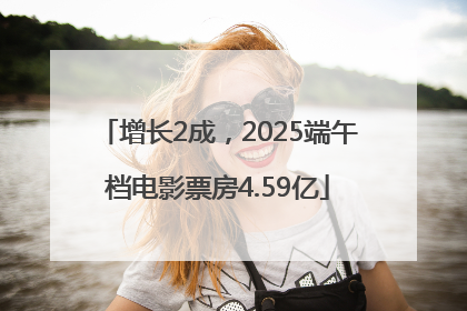 增长2成，2025端午档电影票房4.59亿