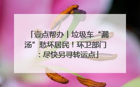 壹点帮办丨垃圾车“漏汤”愁坏居民！环卫部门：尽快另寻转运点