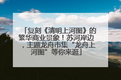复刻《清明上河图》的繁华商业景象！苏河岸边，主题龙舟市集“龙舟上河图”等你来逛