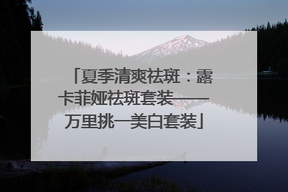夏季清爽祛斑：露卡菲娅祛斑套装——万里挑一美白套装