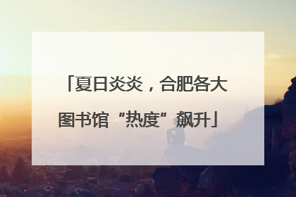 夏日炎炎，合肥各大图书馆“热度”飙升