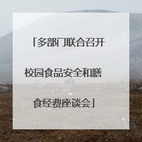 多部门联合召开校园食品安全和膳食经费座谈会