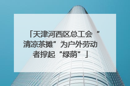 天津河西区总工会“清凉茶摊”为户外劳动者撑起“绿荫”
