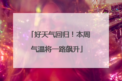 好天气回归！本周气温将一路飙升