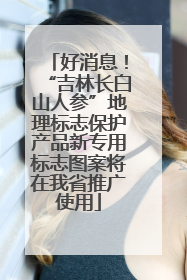 好消息！“吉林长白山人参”地理标志保护产品新专用标志图案将在我省推广使用