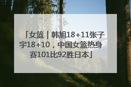 女篮｜韩旭18+11张子宇18+10，中国女篮热身赛101比92胜日本