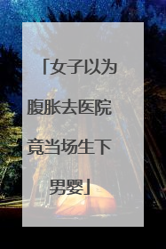 女子以为腹胀去医院竟当场生下男婴