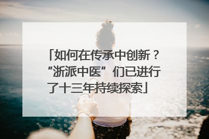 如何在传承中创新？“浙派中医”们已进行了十三年持续探索