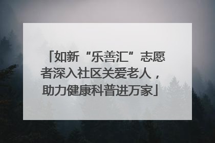 如新“乐善汇”志愿者深入社区关爱老人，助力健康科普进万家