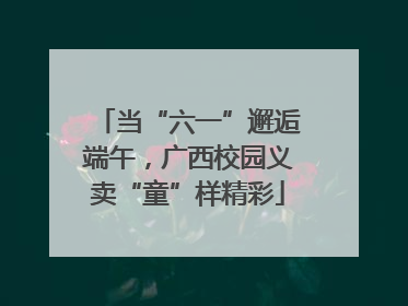 当“六一”邂逅端午，广西校园义卖“童”样精彩