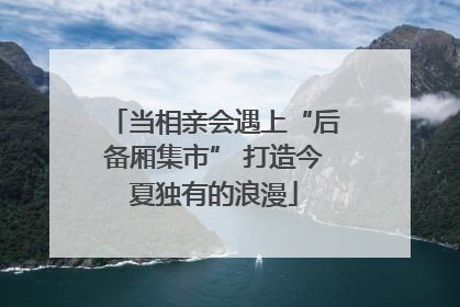 当相亲会遇上“后备厢集市” 打造今夏独有的浪漫