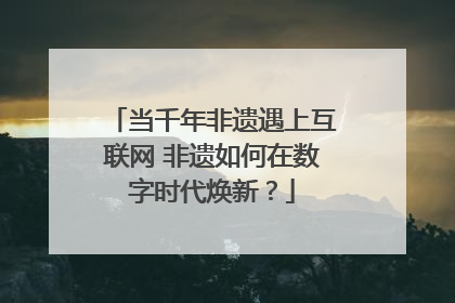 当千年非遗遇上互联网 非遗如何在数字时代焕新？