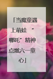 当魔童遇上萌娃 “哪吒”精神点燃六一童心
