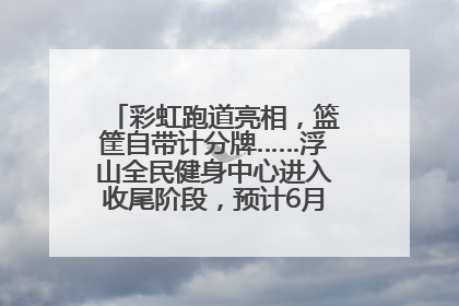 彩虹跑道亮相，篮筐自带计分牌……浮山全民健身中心进入收尾阶段，预计6月30日试运营
