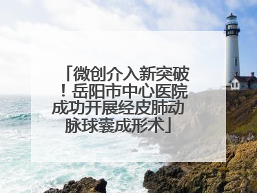 微创介入新突破！岳阳市中心医院成功开展经皮肺动脉球囊成形术