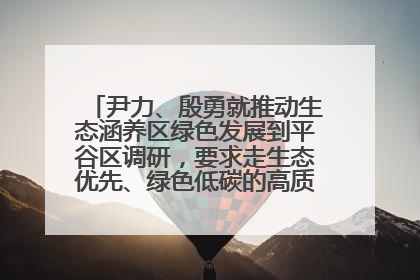 尹力、殷勇就推动生态涵养区绿色发展到平谷区调研，要求走生态优先、绿色低碳的高质量发展之路