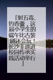 射五毒、钓香囊，这届小学生的端午比古装剧还会玩！长沙非遗进校园传承实践活动举行