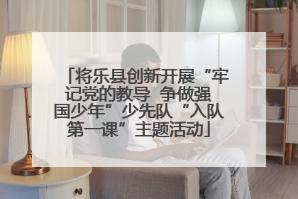 将乐县创新开展“牢记党的教导  争做强国少年”少先队“入队第一课”主题活动