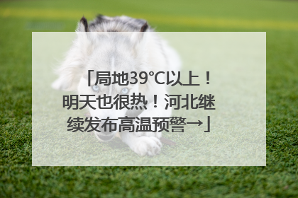 局地39℃以上！明天也很热！河北继续发布高温预警→