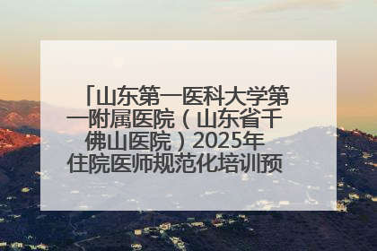 山东第一医科大学第一附属医院（山东省千佛山医院）2025年住院医师规范化培训预招收简章发布