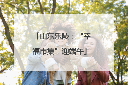 山东乐陵：“幸福市集”迎端午
